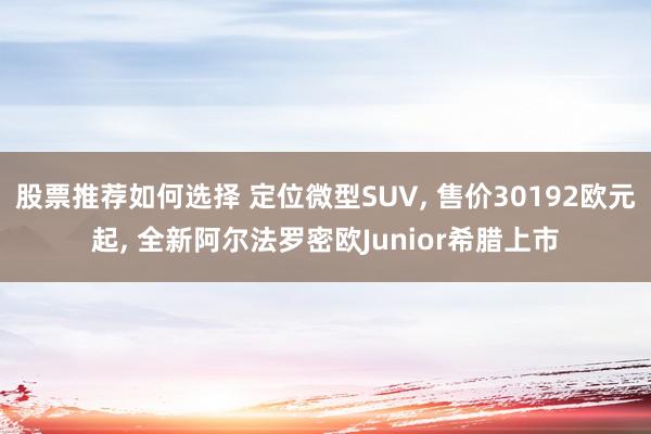 股票推荐如何选择 定位微型SUV, 售价30192欧元起, 全新阿尔法罗密欧Junior希腊上市