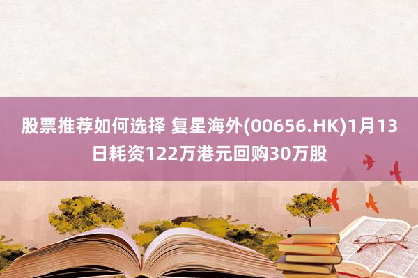 股票推荐如何选择 复星海外(00656.HK)1月13日耗资122万港元回购30万股