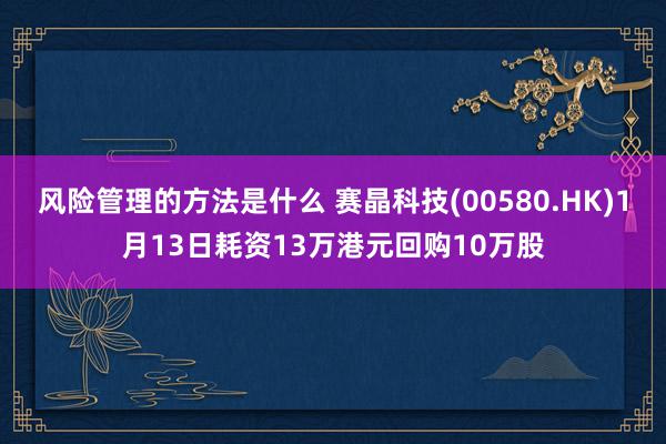 风险管理的方法是什么 赛晶科技(00580.HK)1月13日耗资13万港元回购10万股