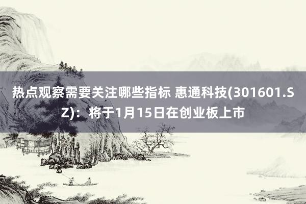 热点观察需要关注哪些指标 惠通科技(301601.SZ)：将于1月15日在创业板上市