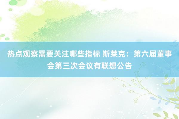 热点观察需要关注哪些指标 斯莱克：第六届董事会第三次会议有联想公告