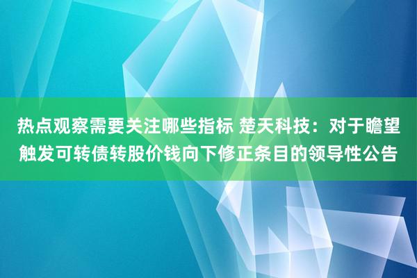 热点观察需要关注哪些指标 楚天科技：对于瞻望触发可转债转股价钱向下修正条目的领导性公告