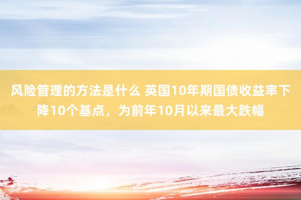 风险管理的方法是什么 英国10年期国债收益率下降10个基点，为前年10月以来最大跌幅