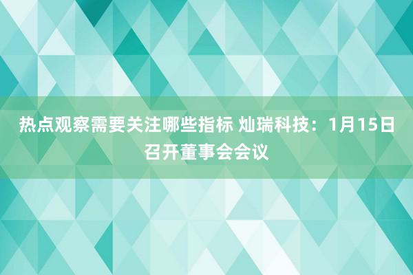 热点观察需要关注哪些指标 灿瑞科技：1月15日召开董事会会议