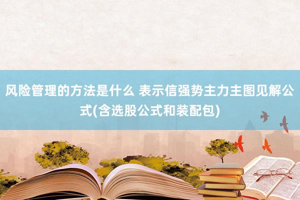 风险管理的方法是什么 表示信强势主力主图见解公式(含选股公式和装配包)