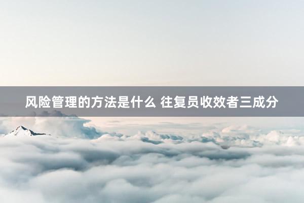 风险管理的方法是什么 往复员收效者三成分