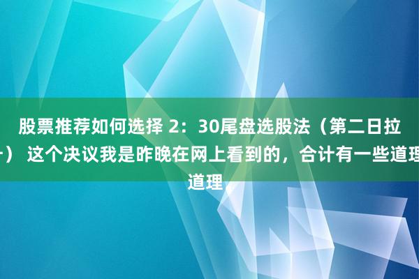 股票推荐如何选择 2：30尾盘选股法（第二日拉升） 这个决议我是昨晚在网上看到的，合计有一些道理。