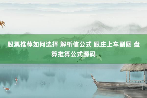 股票推荐如何选择 解析信公式 跟庄上车副图 盘算推算公式源码