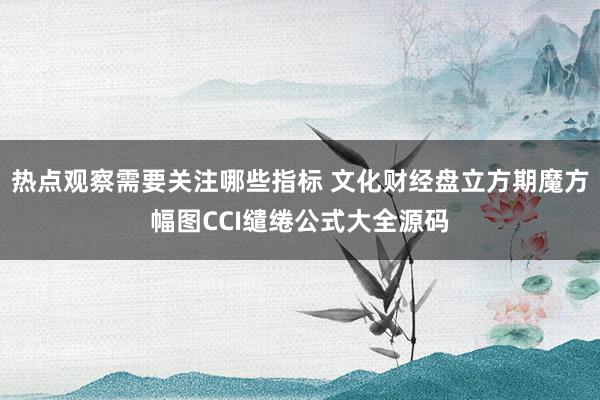 热点观察需要关注哪些指标 文化财经盘立方期魔方幅图CCI缱绻公式大全源码