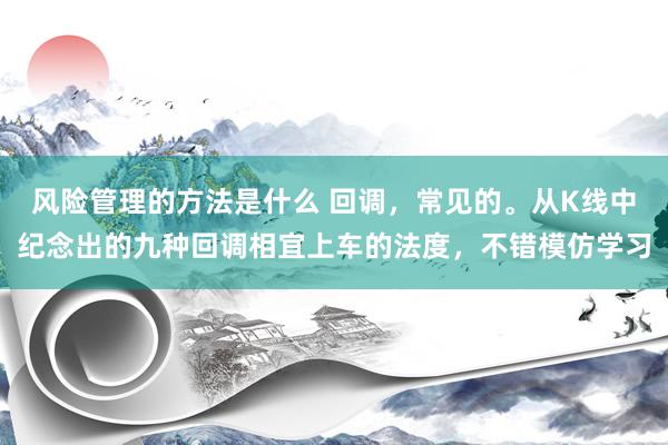 风险管理的方法是什么 回调，常见的。从K线中纪念出的九种回调相宜上车的法度，不错模仿学习