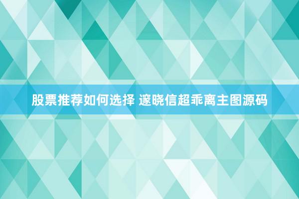 股票推荐如何选择 邃晓信超乖离主图源码