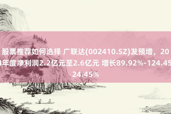 股票推荐如何选择 广联达(002410.SZ)发预增，2024年度净利润2.2亿元至2.6亿元 增长89.92%-124.45%