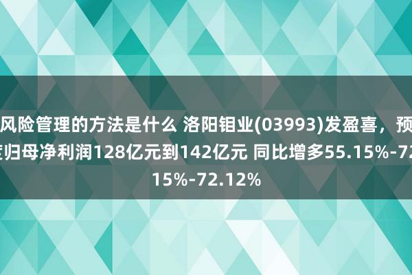 风险管理的方法是什么 洛阳钼业(03993)发盈喜，预期年度归母净利润128亿元到142亿元 同比增多55.15%-72.12%