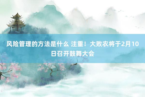 风险管理的方法是什么 注重！大败农将于2月10日召开鼓舞大会