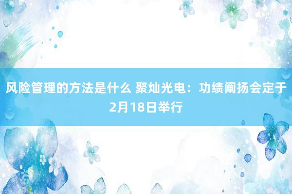 风险管理的方法是什么 聚灿光电：功绩阐扬会定于2月18日举行