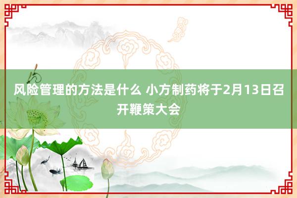 风险管理的方法是什么 小方制药将于2月13日召开鞭策大会