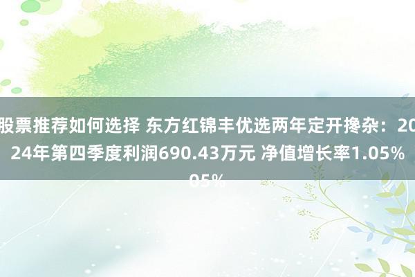 股票推荐如何选择 东方红锦丰优选两年定开搀杂：2024年第四季度利润690.43万元 净值增长率1.05%