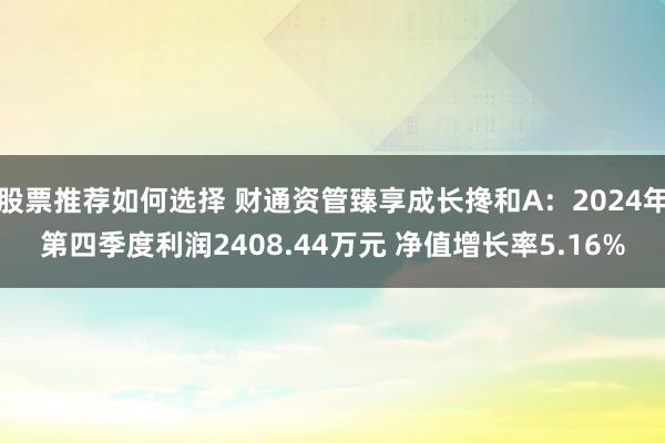 股票推荐如何选择 财通资管臻享成长搀和A：2024年第四季度利润2408.44万元 净值增长率5.16%