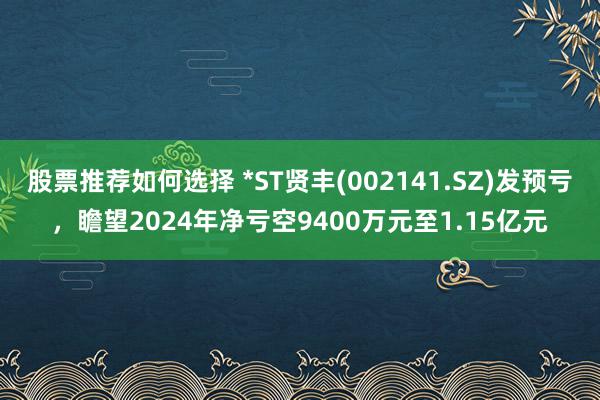 股票推荐如何选择 *ST贤丰(002141.SZ)发预亏，瞻望2024年净亏空9400万元至1.15亿元