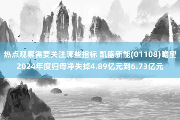 热点观察需要关注哪些指标 凯盛新能(01108)瞻望2024年度归母净失掉4.89亿元到6.73亿元