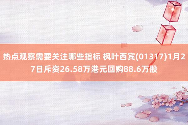 热点观察需要关注哪些指标 枫叶西宾(01317)1月27日斥资26.58万港元回购88.6万股