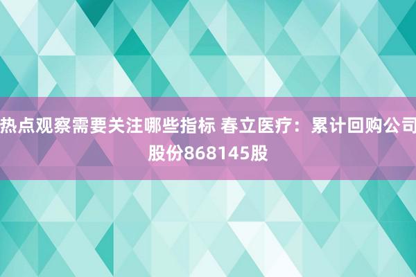 热点观察需要关注哪些指标 春立医疗：累计回购公司股份868145股