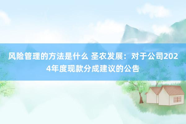 风险管理的方法是什么 圣农发展：对于公司2024年度现款分成建议的公告