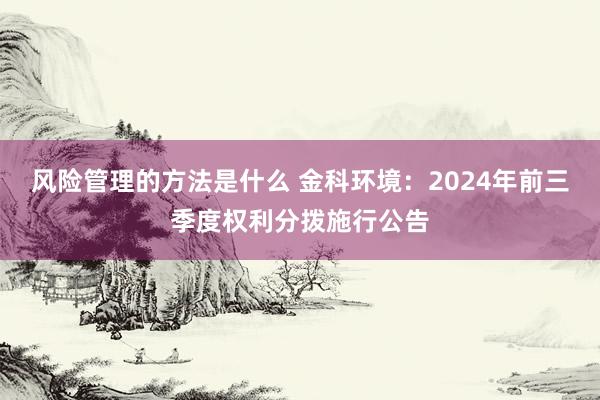 风险管理的方法是什么 金科环境：2024年前三季度权利分拨施行公告