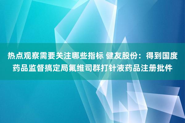 热点观察需要关注哪些指标 健友股份：得到国度药品监督搞定局氟维司群打针液药品注册批件