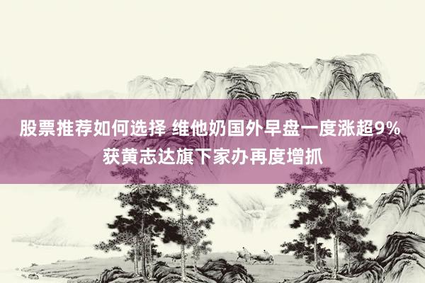 股票推荐如何选择 维他奶国外早盘一度涨超9% 获黄志达旗下家办再度增抓