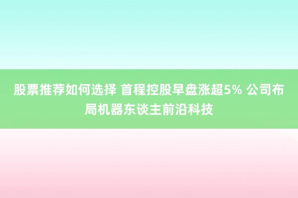 股票推荐如何选择 首程控股早盘涨超5% 公司布局机器东谈主前沿科技