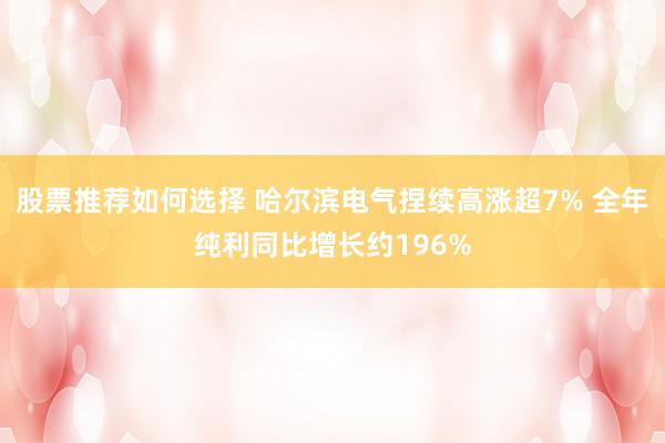 股票推荐如何选择 哈尔滨电气捏续高涨超7% 全年纯利同比增长约196%