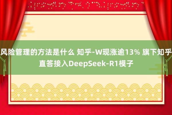 风险管理的方法是什么 知乎-W现涨逾13% 旗下知乎直答接入DeepSeek-R1模子