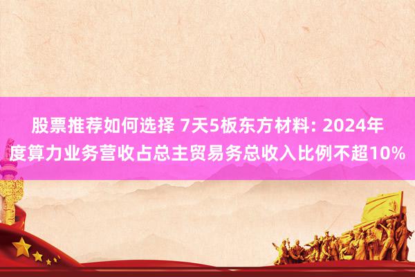 股票推荐如何选择 7天5板东方材料: 2024年度算力业务营收占总主贸易务总收入比例不超10%