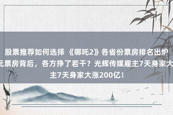 股票推荐如何选择 《哪吒2》各省份票房排名出炉！100亿元票房背后，各方挣了若干？光辉传媒雇主7天身家大涨200亿！