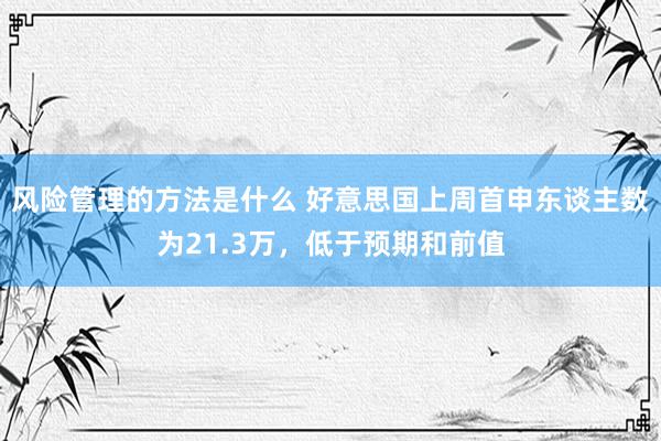 风险管理的方法是什么 好意思国上周首申东谈主数为21.3万，低于预期和前值