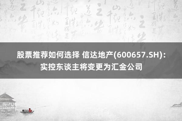 股票推荐如何选择 信达地产(600657.SH)：实控东谈主将变更为汇金公司