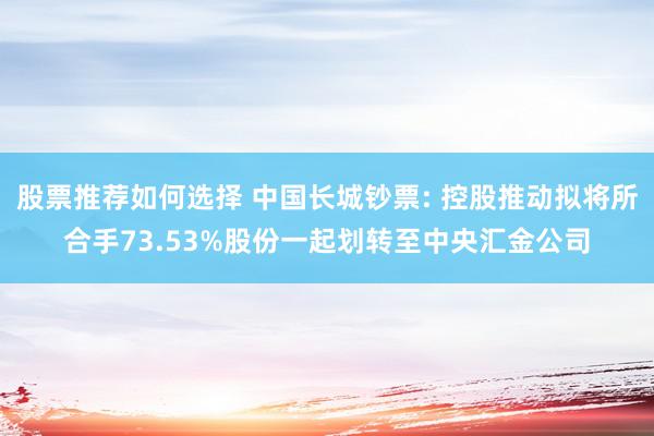 股票推荐如何选择 中国长城钞票: 控股推动拟将所合手73.53%股份一起划转至中央汇金公司