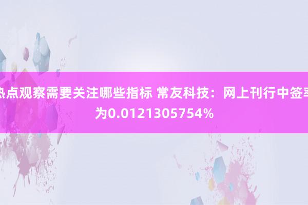 热点观察需要关注哪些指标 常友科技：网上刊行中签率为0.0121305754%