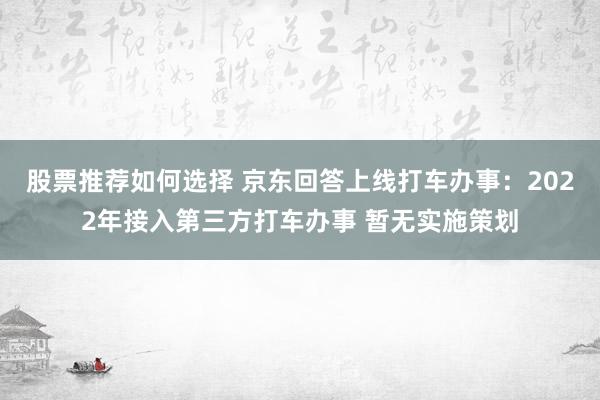 股票推荐如何选择 京东回答上线打车办事：2022年接入第三方打车办事 暂无实施策划