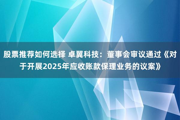 股票推荐如何选择 卓翼科技：董事会审议通过《对于开展2025年应收账款保理业务的议案》