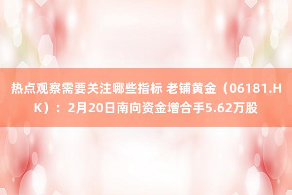 热点观察需要关注哪些指标 老铺黄金（06181.HK）：2月20日南向资金增合手5.62万股