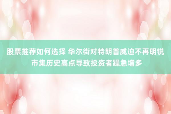 股票推荐如何选择 华尔街对特朗普威迫不再明锐 市集历史高点导致投资者躁急增多