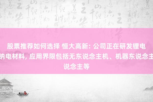 股票推荐如何选择 恒大高新: 公司正在研发锂电、钠电材料, 应用界限包括无东说念主机、机器东说念主等