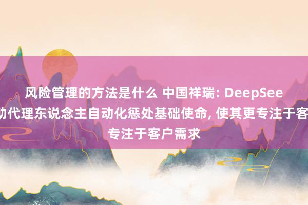 风险管理的方法是什么 中国祥瑞: DeepSeek可匡助代理东说念主自动化惩处基础使命, 使其更专注于客户需求