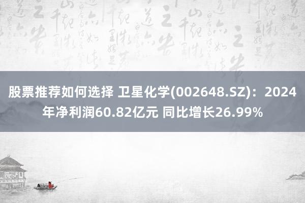 股票推荐如何选择 卫星化学(002648.SZ)：2024年净利润60.82亿元 同比增长26.99%