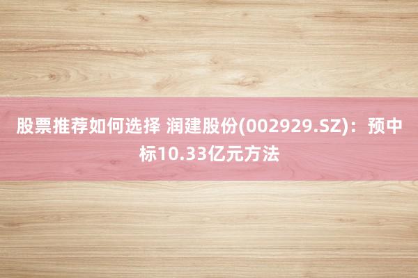 股票推荐如何选择 润建股份(002929.SZ)：预中标10.33亿元方法