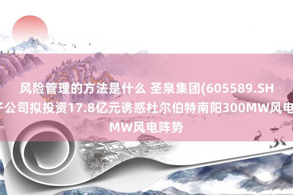 风险管理的方法是什么 圣泉集团(605589.SH)：子公司拟投资17.8亿元诱惑杜尔伯特南阳300MW风电阵势