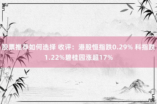 股票推荐如何选择 收评：港股恒指跌0.29% 科指跌1.22%碧桂园涨超17%