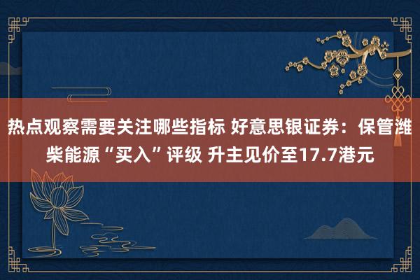 热点观察需要关注哪些指标 好意思银证券：保管潍柴能源“买入”评级 升主见价至17.7港元